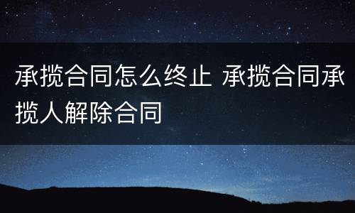 承揽合同怎么终止 承揽合同承揽人解除合同