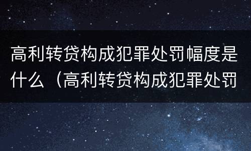 高利转贷构成犯罪处罚幅度是什么（高利转贷构成犯罪处罚幅度是什么意思）