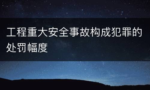 工程重大安全事故构成犯罪的处罚幅度