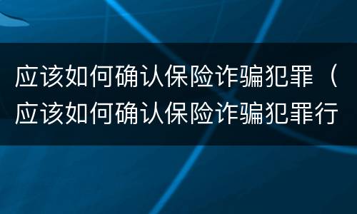 应该如何确认保险诈骗犯罪（应该如何确认保险诈骗犯罪行为）