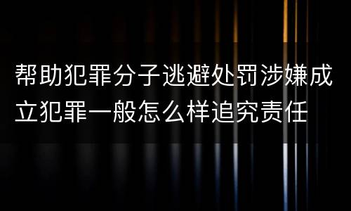 帮助犯罪分子逃避处罚涉嫌成立犯罪一般怎么样追究责任