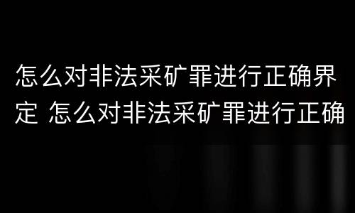 怎么对非法采矿罪进行正确界定 怎么对非法采矿罪进行正确界定呢