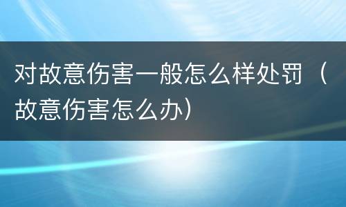对故意伤害一般怎么样处罚（故意伤害怎么办）
