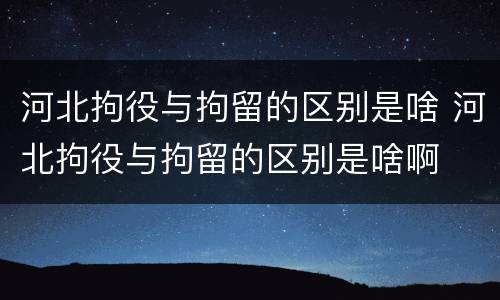 河北拘役与拘留的区别是啥 河北拘役与拘留的区别是啥啊