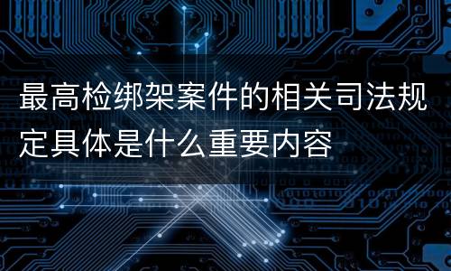 最高检绑架案件的相关司法规定具体是什么重要内容