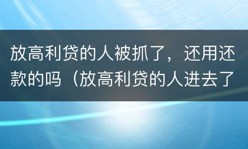 放高利贷的人被抓了，还用还款的吗（放高利贷的人进去了还用还钱吗）