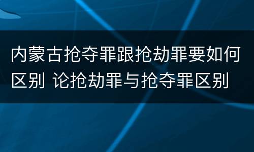 内蒙古抢夺罪跟抢劫罪要如何区别 论抢劫罪与抢夺罪区别