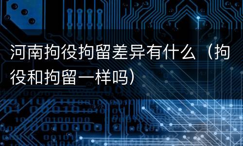 河南拘役拘留差异有什么（拘役和拘留一样吗）