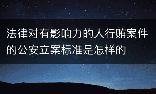 法律对有影响力的人行贿案件的公安立案标准是怎样的