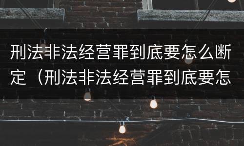 刑法非法经营罪到底要怎么断定（刑法非法经营罪到底要怎么断定呢）