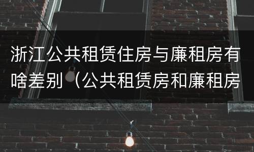 浙江公共租赁住房与廉租房有啥差别（公共租赁房和廉租房有什么区别）