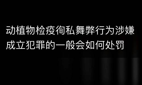 动植物检疫徇私舞弊行为涉嫌成立犯罪的一般会如何处罚