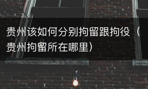 贵州该如何分别拘留跟拘役（贵州拘留所在哪里）