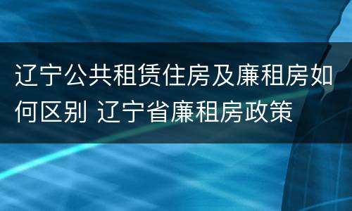 辽宁公共租赁住房及廉租房如何区别 辽宁省廉租房政策