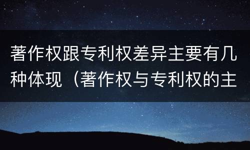 著作权跟专利权差异主要有几种体现（著作权与专利权的主要区别是什么）