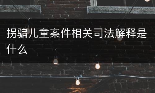 拐骗儿童案件相关司法解释是什么