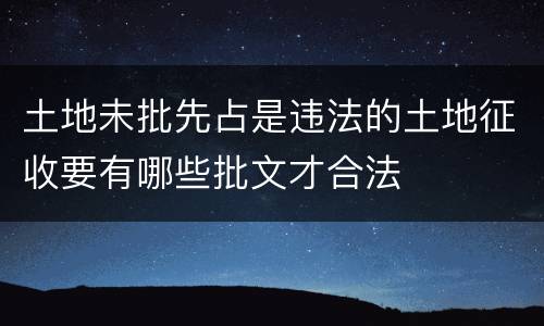 土地未批先占是违法的土地征收要有哪些批文才合法