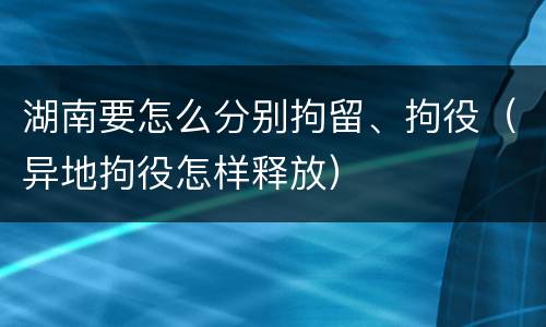 湖南要怎么分别拘留、拘役（异地拘役怎样释放）