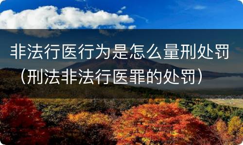 非法行医行为是怎么量刑处罚（刑法非法行医罪的处罚）