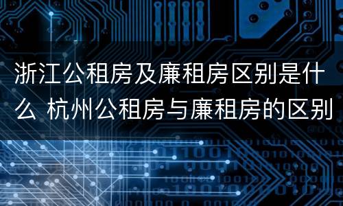 浙江公租房及廉租房区别是什么 杭州公租房与廉租房的区别