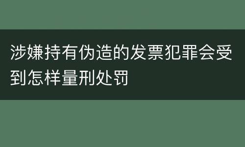 涉嫌持有伪造的发票犯罪会受到怎样量刑处罚