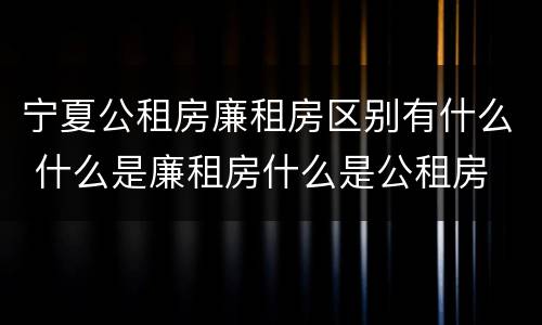 宁夏公租房廉租房区别有什么 什么是廉租房什么是公租房