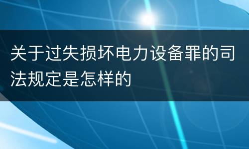 关于过失损坏电力设备罪的司法规定是怎样的