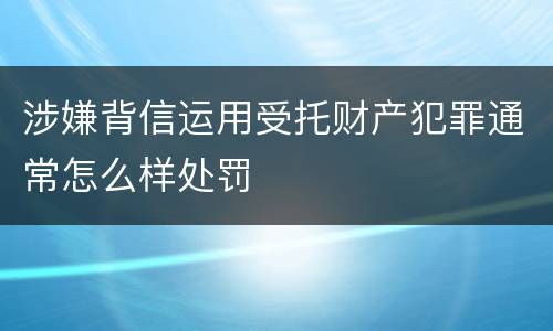 涉嫌背信运用受托财产犯罪通常怎么样处罚