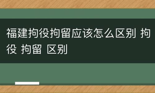 福建拘役拘留应该怎么区别 拘役 拘留 区别