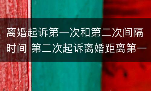 离婚起诉第一次和第二次间隔时间 第二次起诉离婚距离第一次多长时间