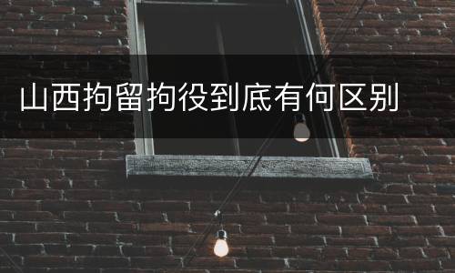 山西拘留拘役到底有何区别