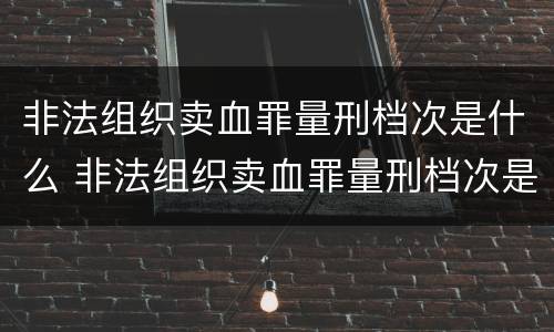 非法组织卖血罪量刑档次是什么 非法组织卖血罪量刑档次是什么标准
