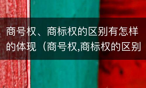 商号权、商标权的区别有怎样的体现（商号权,商标权的区别有怎样的体现）