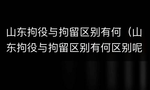 山东拘役与拘留区别有何（山东拘役与拘留区别有何区别呢）