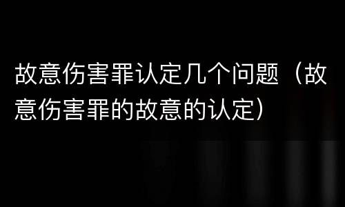 故意伤害罪认定几个问题（故意伤害罪的故意的认定）