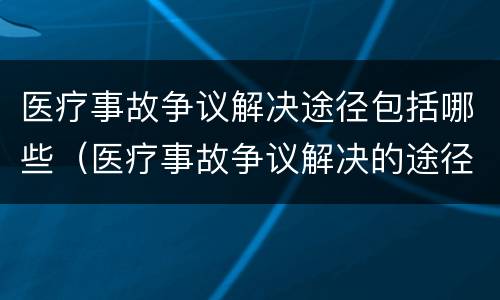 医疗事故争议解决途径包括哪些（医疗事故争议解决的途径有哪些）