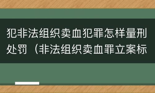 犯非法组织卖血犯罪怎样量刑处罚（非法组织卖血罪立案标准）
