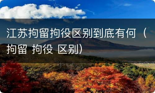 江苏拘留拘役区别到底有何（拘留 拘役 区别）