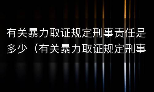 有关暴力取证规定刑事责任是多少（有关暴力取证规定刑事责任是多少天）