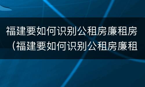 福建要如何识别公租房廉租房（福建要如何识别公租房廉租房呢）
