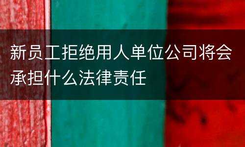 新员工拒绝用人单位公司将会承担什么法律责任