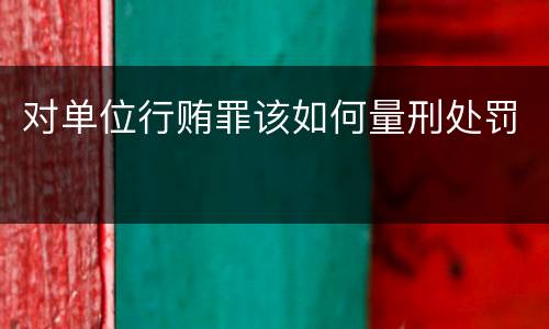 对单位行贿罪该如何量刑处罚