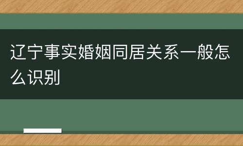 辽宁事实婚姻同居关系一般怎么识别
