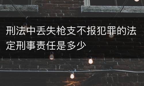 刑法中丢失枪支不报犯罪的法定刑事责任是多少