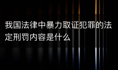 我国法律中暴力取证犯罪的法定刑罚内容是什么