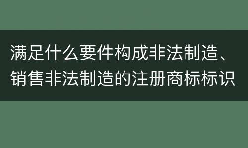 满足什么要件构成非法制造、销售非法制造的注册商标标识罪