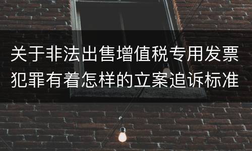 关于非法出售增值税专用发票犯罪有着怎样的立案追诉标准