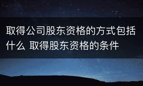 取得公司股东资格的方式包括什么 取得股东资格的条件