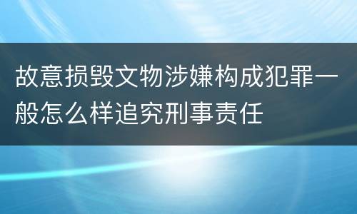 故意损毁文物涉嫌构成犯罪一般怎么样追究刑事责任