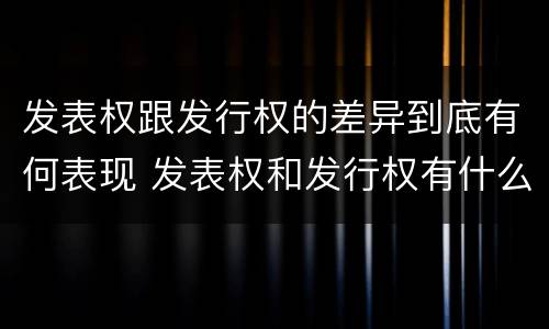 发表权跟发行权的差异到底有何表现 发表权和发行权有什么区别